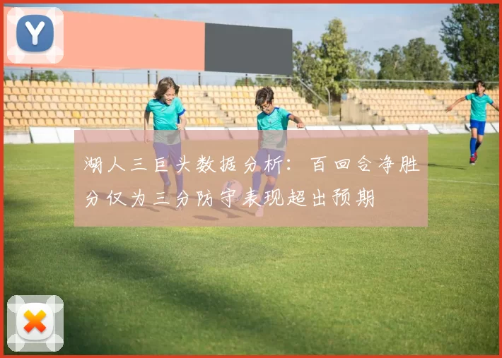 湖人三巨头数据分析：百回合净胜分仅为三分防守表现超出预期