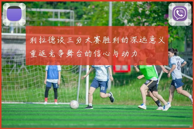 利拉德谈三分大赛胜利的深远意义重返竞争舞台的信心与动力