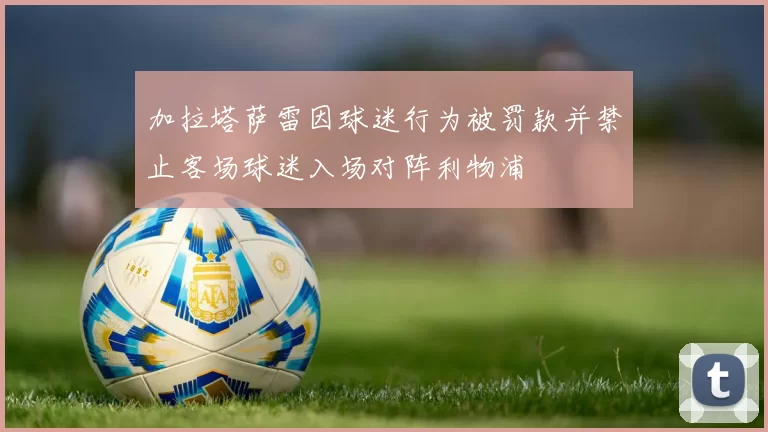 加拉塔萨雷因球迷行为被罚款并禁止客场球迷入场对阵利物浦