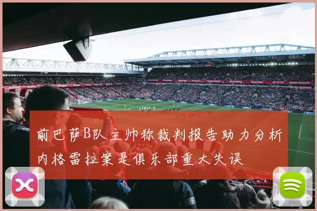 前巴萨B队主帅称裁判报告助力分析内格雷拉案是俱乐部重大失误