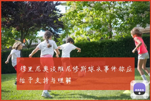 穆里尼奥谈维尼修斯球衣事件称应给予支持与理解
