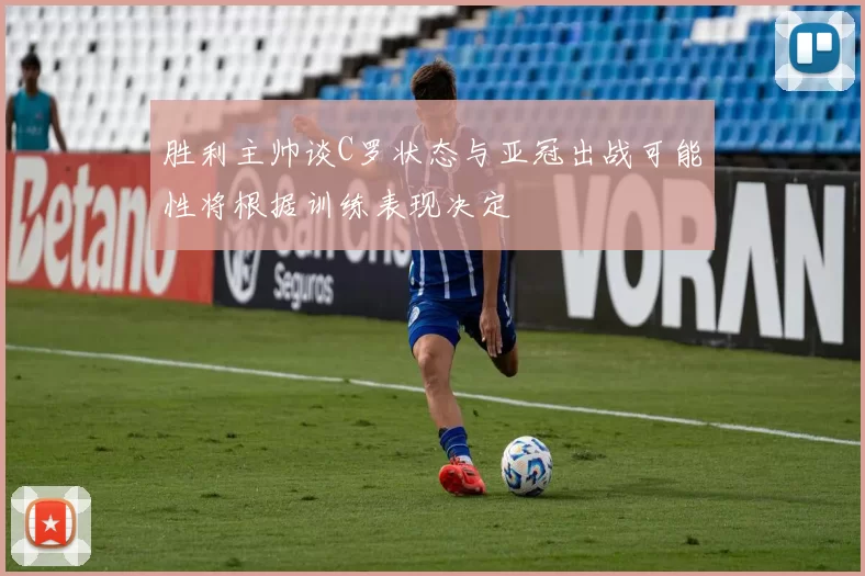 胜利主帅谈C罗状态与亚冠出战可能性将根据训练表现决定
