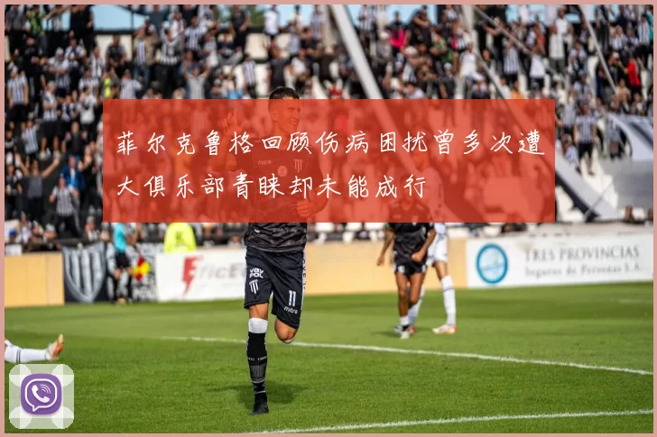菲尔克鲁格回顾伤病困扰曾多次遭大俱乐部青睐却未能成行