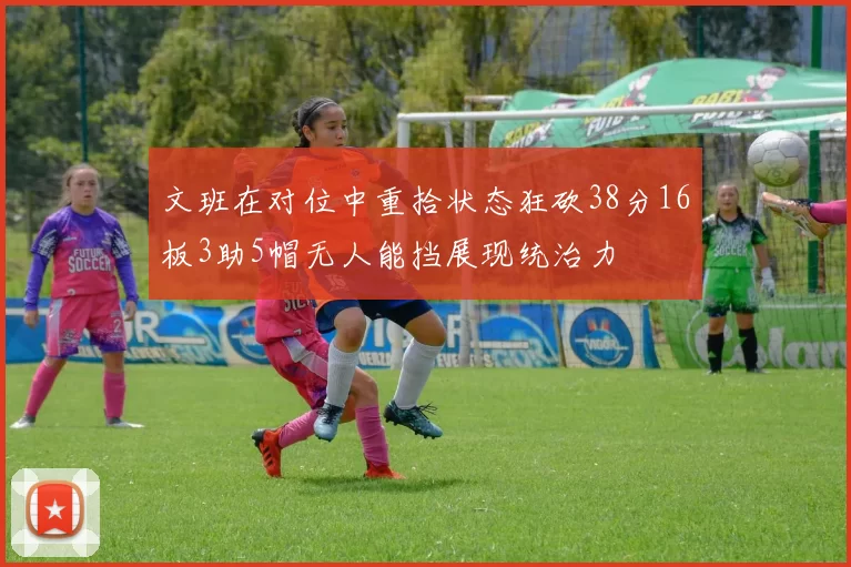 文班在对位中重拾状态狂砍38分16板3助5帽无人能挡展现统治力
