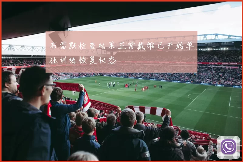 布雷默检查结果正常戴维已开始单独训练恢复状态