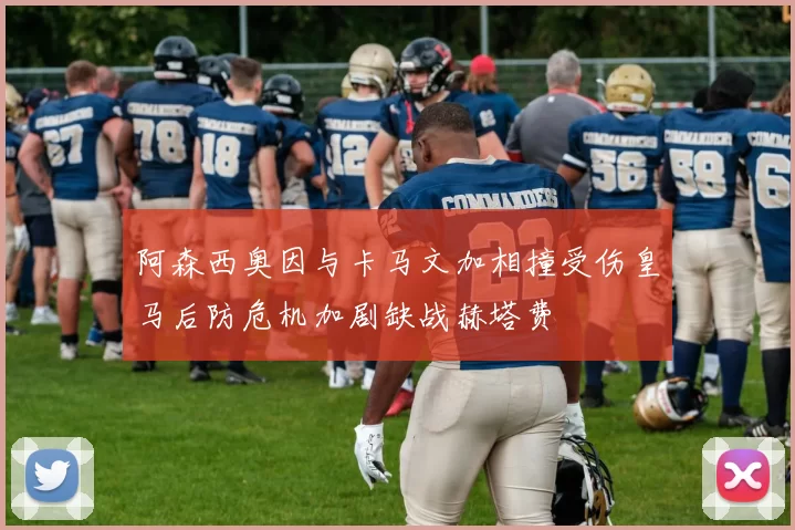 阿森西奥因与卡马文加相撞受伤皇马后防危机加剧缺战赫塔费