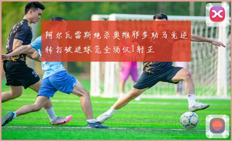 阿尔瓦雷斯绝杀奥维耶多助马竞逆转打破进球荒全场仅1射正