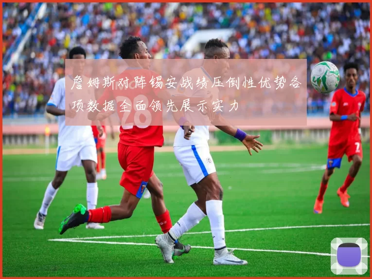 詹姆斯对阵锡安战绩压倒性优势各项数据全面领先展示实力
