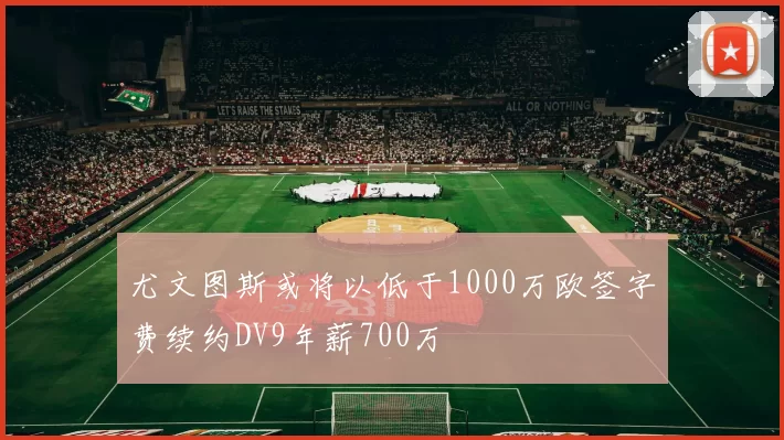 尤文图斯或将以低于1000万欧签字费续约DV9年薪700万