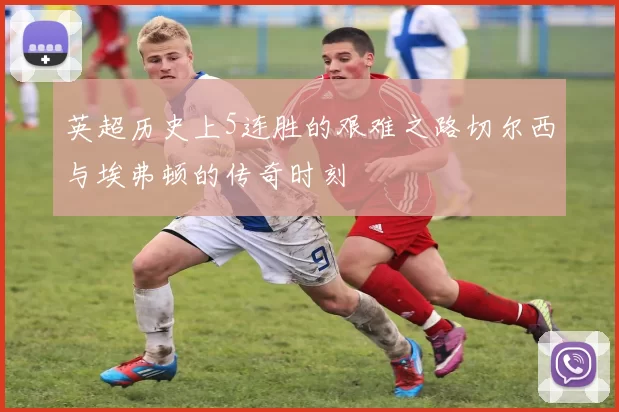 英超历史上5连胜的艰难之路切尔西与埃弗顿的传奇时刻