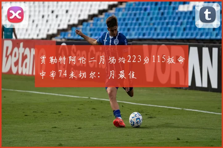 贾勒特阿伦二月场均223分115板命中率74米切尔：月最佳