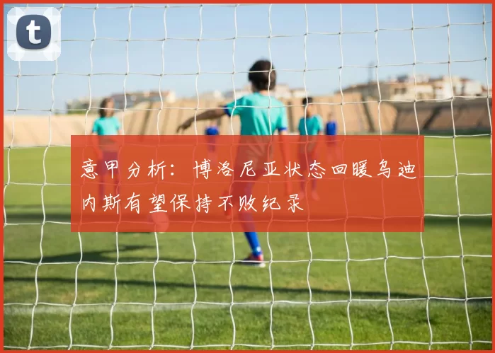 意甲分析：博洛尼亚状态回暖乌迪内斯有望保持不败纪录