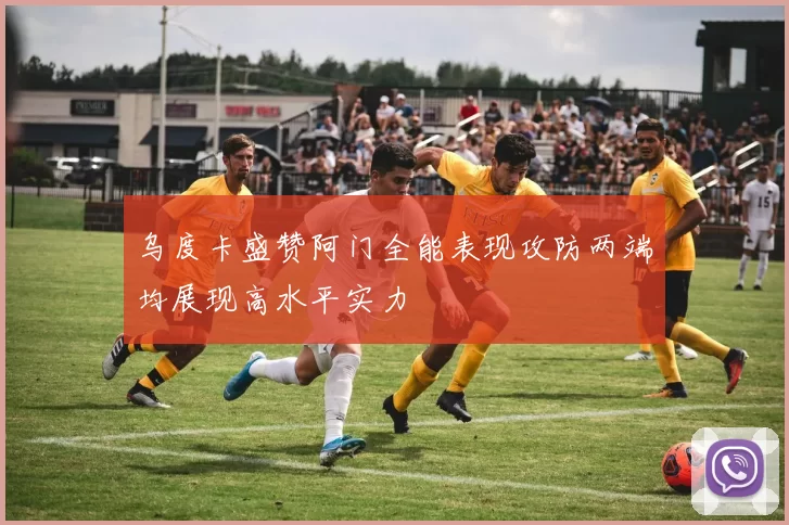 乌度卡盛赞阿门全能表现攻防两端均展现高水平实力