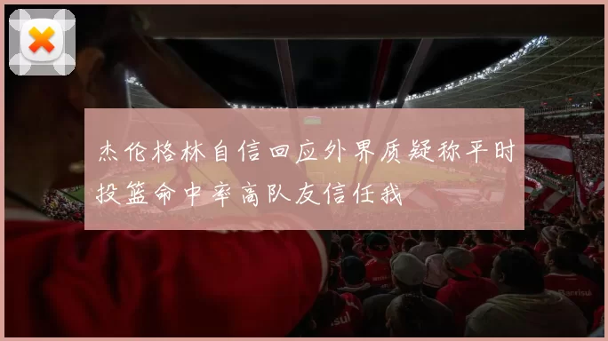 杰伦格林自信回应外界质疑称平时投篮命中率高队友信任我