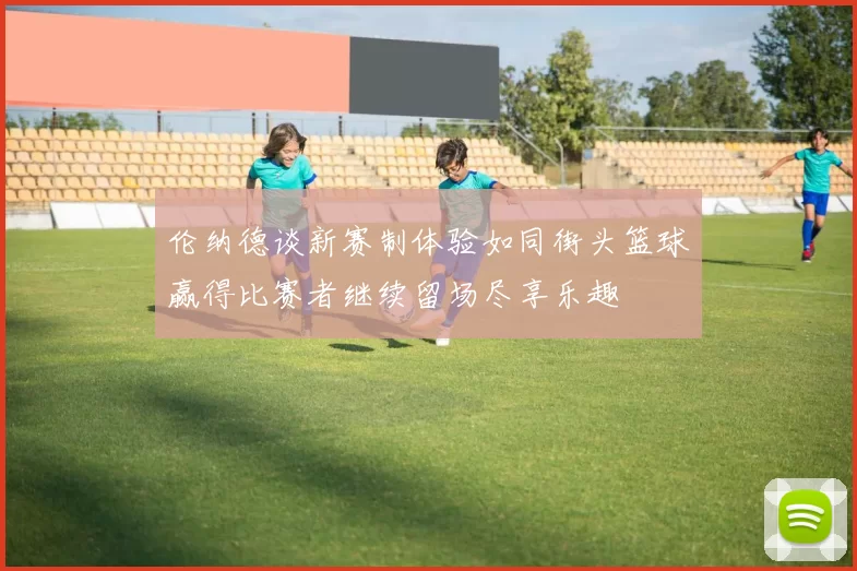 伦纳德谈新赛制体验如同街头篮球赢得比赛者继续留场尽享乐趣