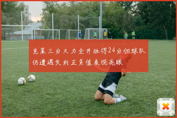 克莱三分火力全开独得24分但球队仍遭遇失利正负值表现亮眼