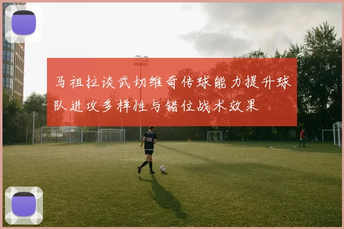 马祖拉谈武切维奇传球能力提升球队进攻多样性与错位战术效果