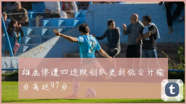 雄鹿惨遭四连败创队史新低合计输分高达97分