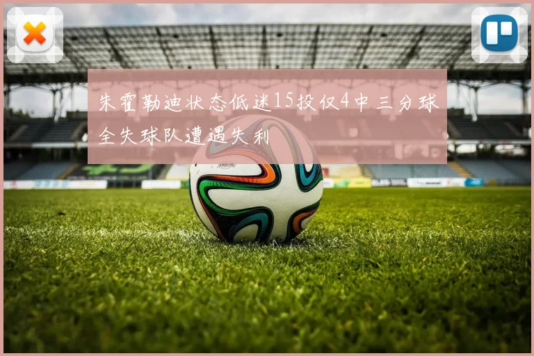 朱霍勒迪状态低迷15投仅4中三分球全失球队遭遇失利