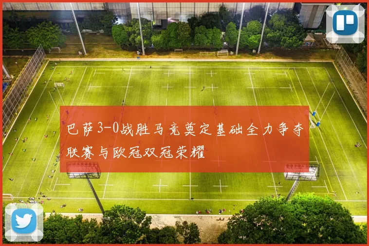 巴萨3-0战胜马竞奠定基础全力争夺联赛与欧冠双冠荣耀