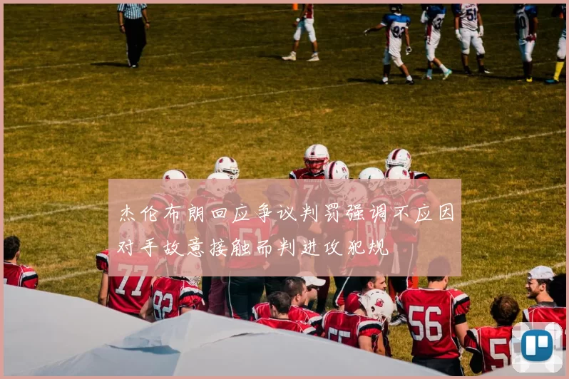 杰伦布朗回应争议判罚强调不应因对手故意接触而判进攻犯规