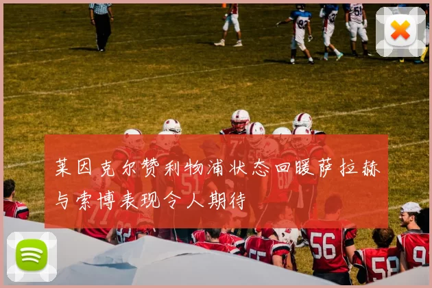 莱因克尔赞利物浦状态回暖萨拉赫与索博表现令人期待